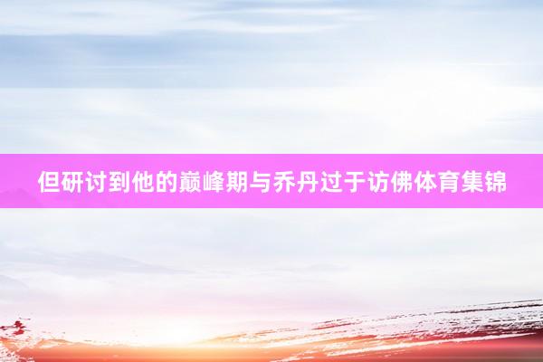 但研讨到他的巅峰期与乔丹过于访佛体育集锦