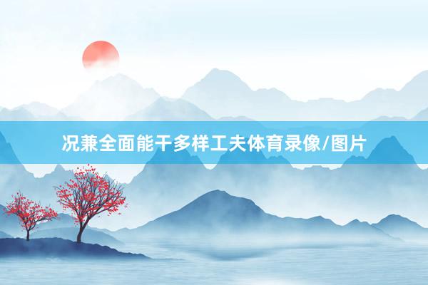 况兼全面能干多样工夫体育录像/图片