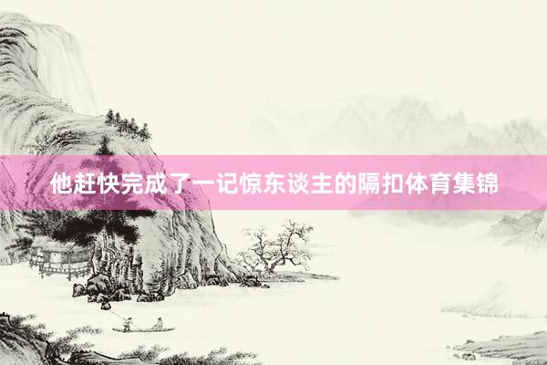 他赶快完成了一记惊东谈主的隔扣体育集锦