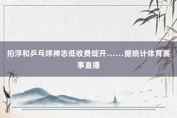 拍浮和乒乓球神志低收费绽开……据统计体育赛事直播