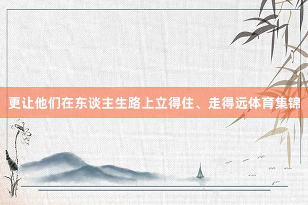 更让他们在东谈主生路上立得住、走得远体育集锦