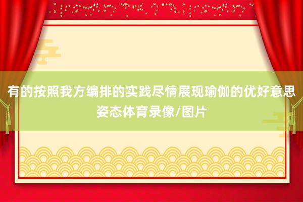有的按照我方编排的实践尽情展现瑜伽的优好意思姿态体育录像/图片