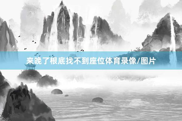 来晚了根底找不到座位体育录像/图片