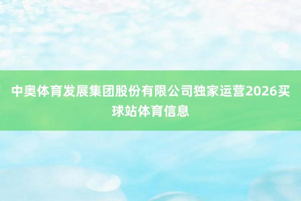 中奥体育发展集团股份有限公司独家运营2026买球站体育信息
