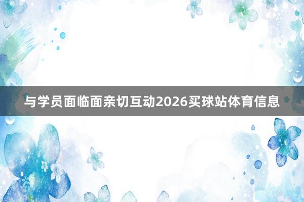 与学员面临面亲切互动2026买球站体育信息