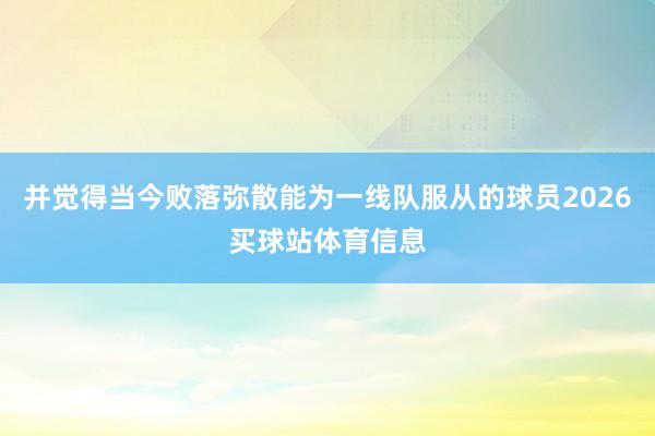 并觉得当今败落弥散能为一线队服从的球员2026买球站体育信息
