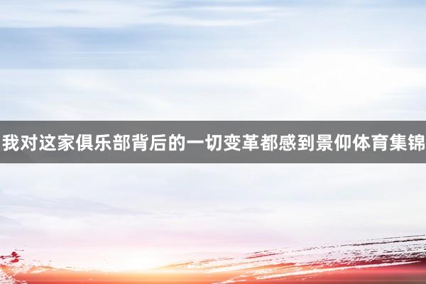 我对这家俱乐部背后的一切变革都感到景仰体育集锦