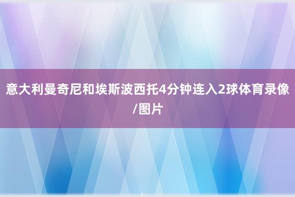意大利曼奇尼和埃斯波西托4分钟连入2球体育录像/图片