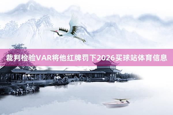 裁判检验VAR将他红牌罚下2026买球站体育信息