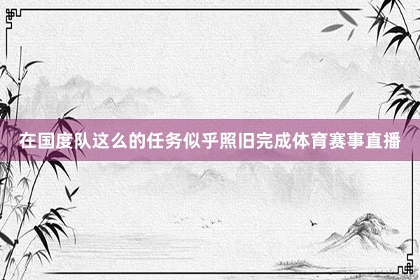 在国度队这么的任务似乎照旧完成体育赛事直播