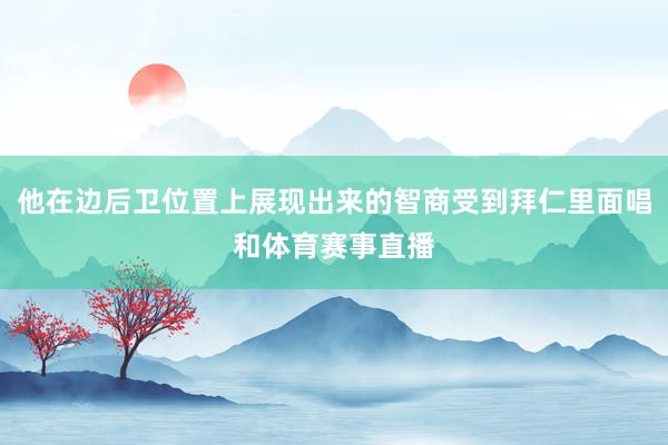 他在边后卫位置上展现出来的智商受到拜仁里面唱和体育赛事直播