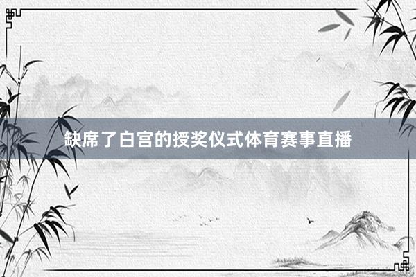 缺席了白宫的授奖仪式体育赛事直播