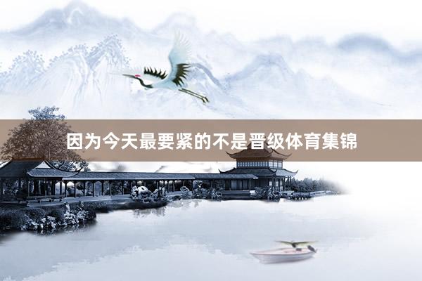 因为今天最要紧的不是晋级体育集锦