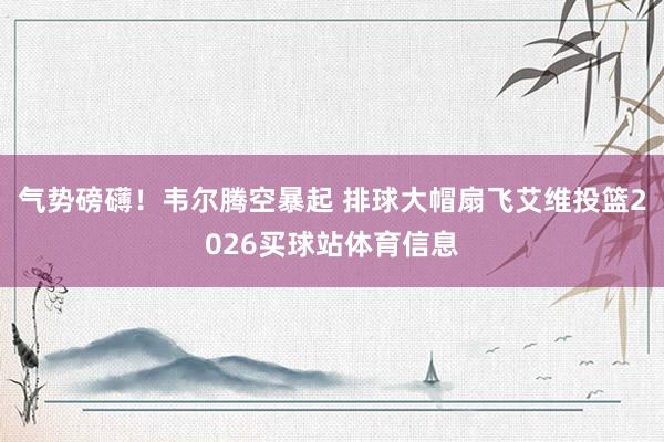 气势磅礴！韦尔腾空暴起 排球大帽扇飞艾维投篮2026买球站体育信息