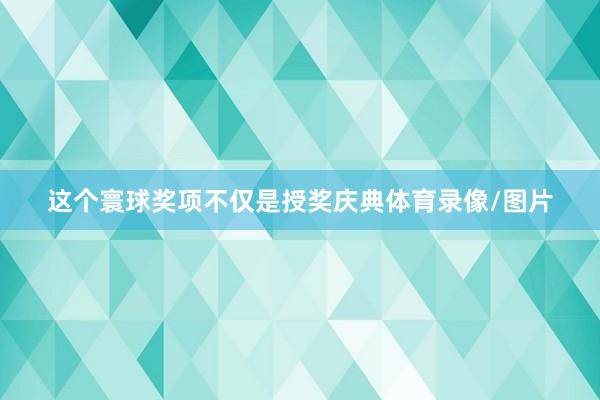 这个寰球奖项不仅是授奖庆典体育录像/图片