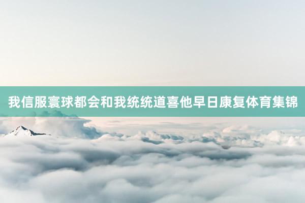 我信服寰球都会和我统统道喜他早日康复体育集锦