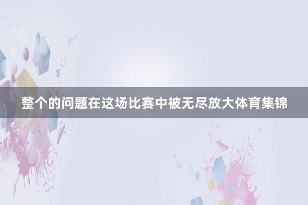 整个的问题在这场比赛中被无尽放大体育集锦