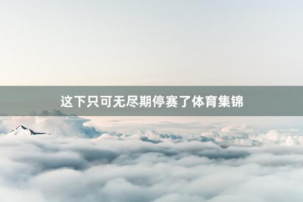 这下只可无尽期停赛了体育集锦