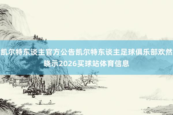 凯尔特东谈主官方公告凯尔特东谈主足球俱乐部欢然晓示2026买球站体育信息