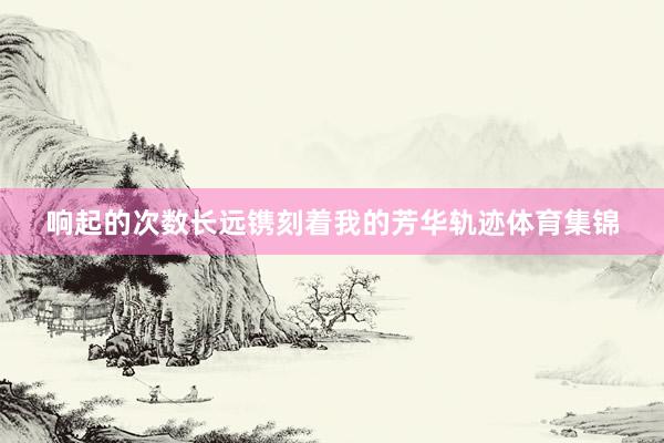 响起的次数长远镌刻着我的芳华轨迹体育集锦