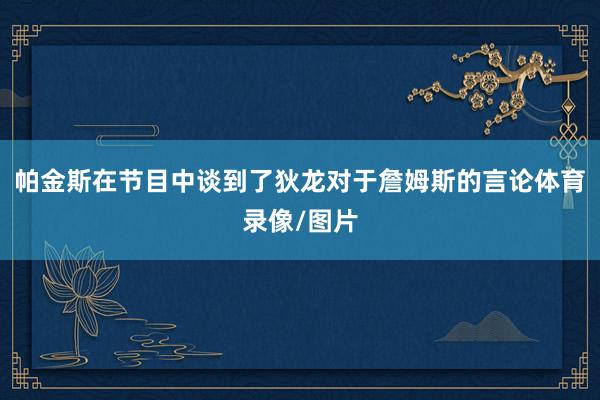 帕金斯在节目中谈到了狄龙对于詹姆斯的言论体育录像/图片