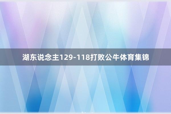 湖东说念主129-118打败公牛体育集锦