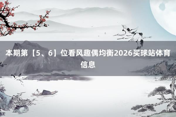 本期第【5、6】位看风趣偶均衡2026买球站体育信息