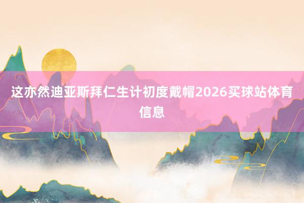 这亦然迪亚斯拜仁生计初度戴帽2026买球站体育信息