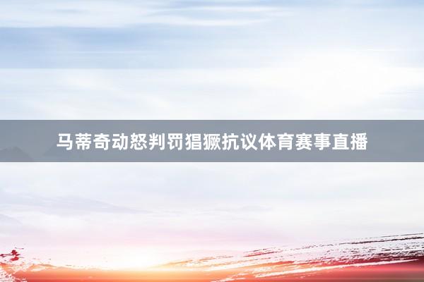 马蒂奇动怒判罚猖獗抗议体育赛事直播