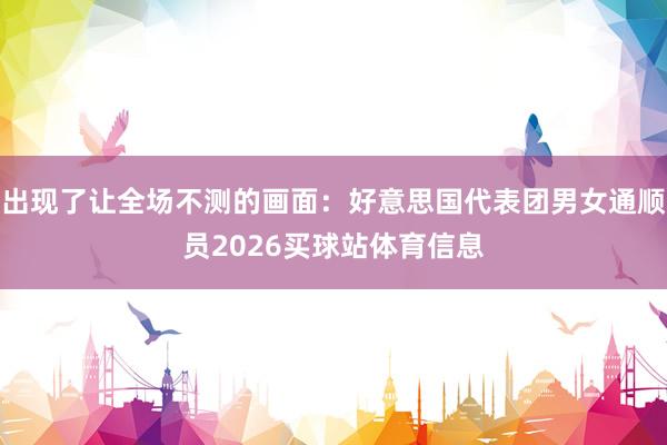 出现了让全场不测的画面：好意思国代表团男女通顺员2026买球站体育信息