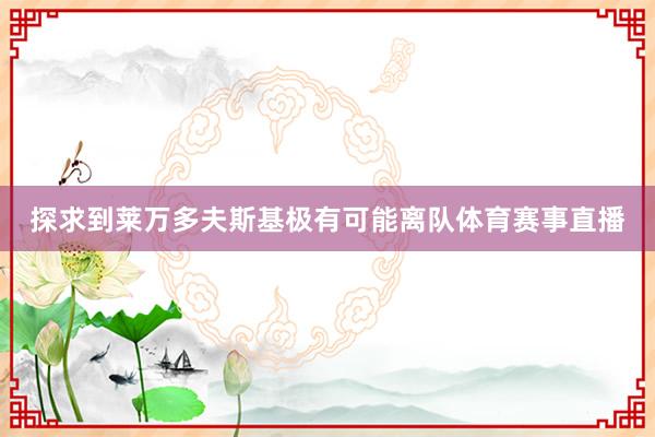 探求到莱万多夫斯基极有可能离队体育赛事直播