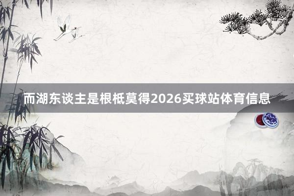 而湖东谈主是根柢莫得2026买球站体育信息