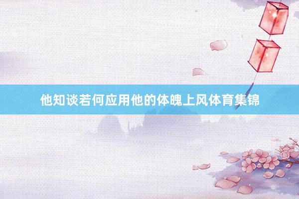 他知谈若何应用他的体魄上风体育集锦