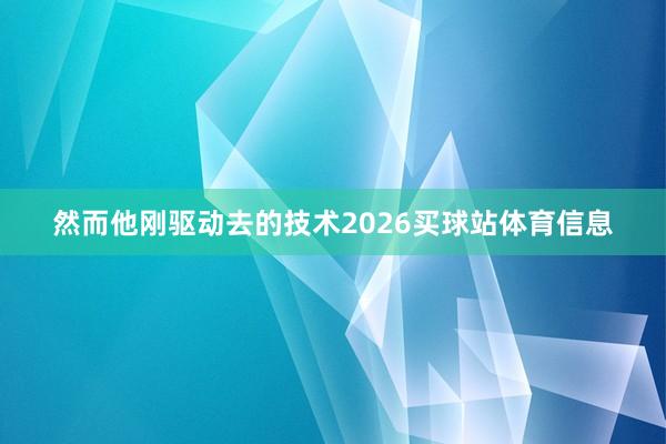 然而他刚驱动去的技术2026买球站体育信息