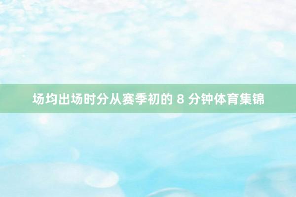 场均出场时分从赛季初的 8 分钟体育集锦