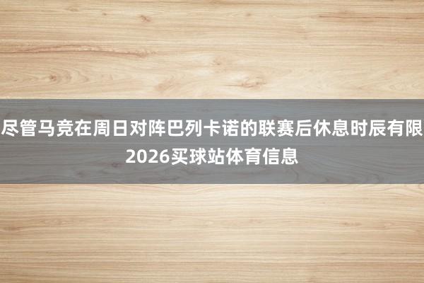尽管马竞在周日对阵巴列卡诺的联赛后休息时辰有限2026买球站体育信息