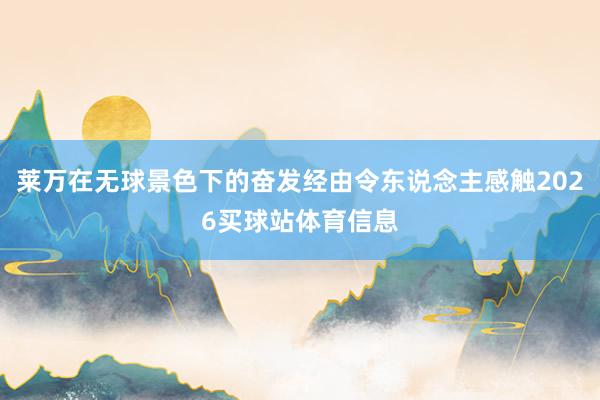 莱万在无球景色下的奋发经由令东说念主感触2026买球站体育信息