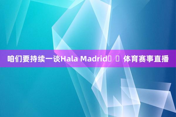 咱们要持续一谈Hala Madrid❤️体育赛事直播