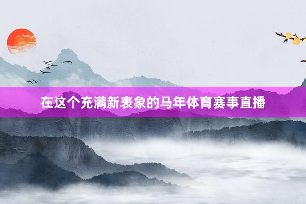 在这个充满新表象的马年体育赛事直播