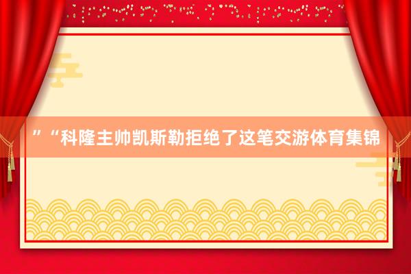 ”“科隆主帅凯斯勒拒绝了这笔交游体育集锦