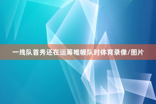 一线队首秀还在运筹帷幄队时体育录像/图片