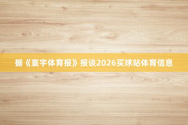 据《寰宇体育报》报谈2026买球站体育信息