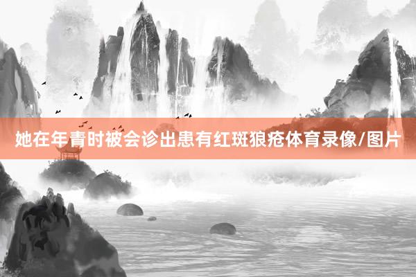 她在年青时被会诊出患有红斑狼疮体育录像/图片