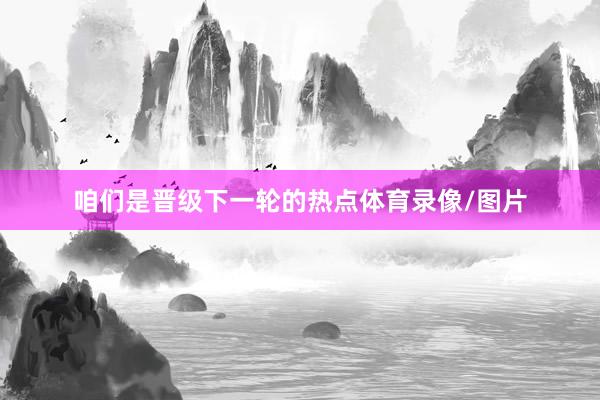 咱们是晋级下一轮的热点体育录像/图片