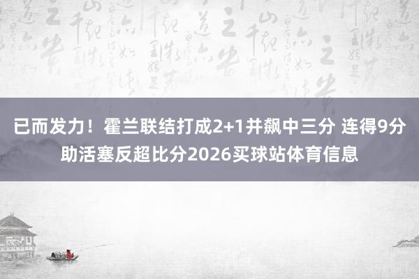 已而发力！霍兰联结打成2+1并飙中三分 连得9分助活塞反超比分2026买球站体育信息