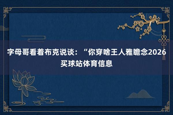 字母哥看着布克说谈：“你穿啥王人雅瞻念2026买球站体育信息