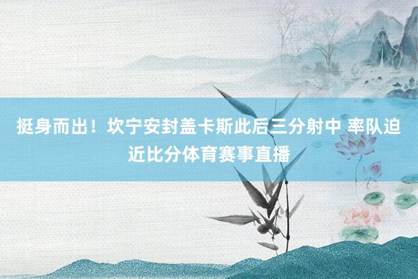 挺身而出！坎宁安封盖卡斯此后三分射中 率队迫近比分体育赛事直播