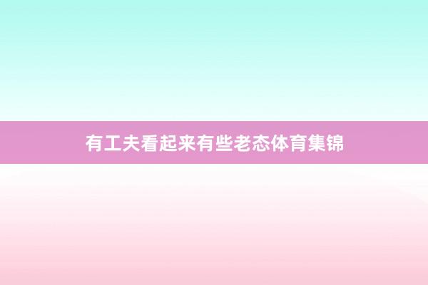 有工夫看起来有些老态体育集锦