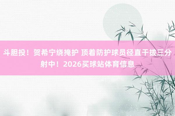 斗胆投！贺希宁绕掩护 顶着防护球员径直干拔三分射中！2026买球站体育信息