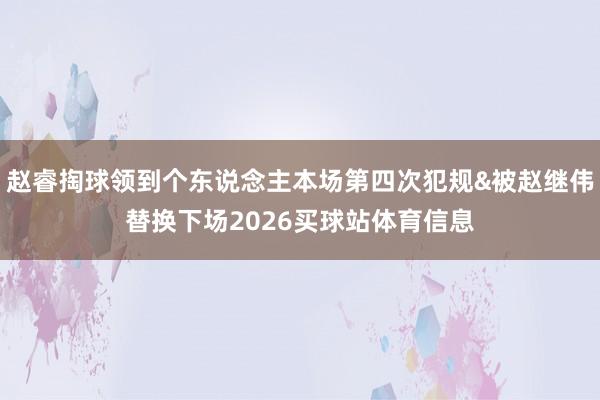 赵睿掏球领到个东说念主本场第四次犯规&被赵继伟替换下场2026买球站体育信息